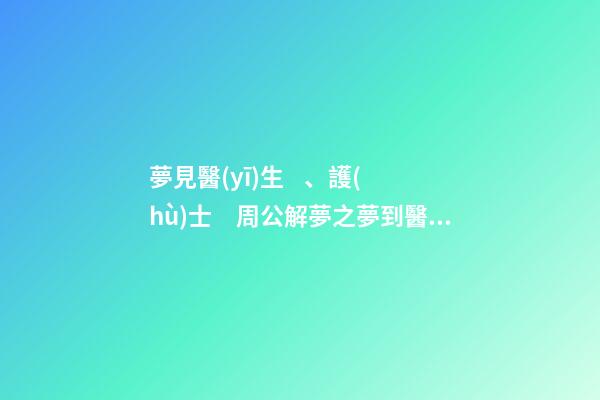 夢見醫(yī)生、護(hù)士　周公解夢之夢到醫(yī)生、護(hù)士